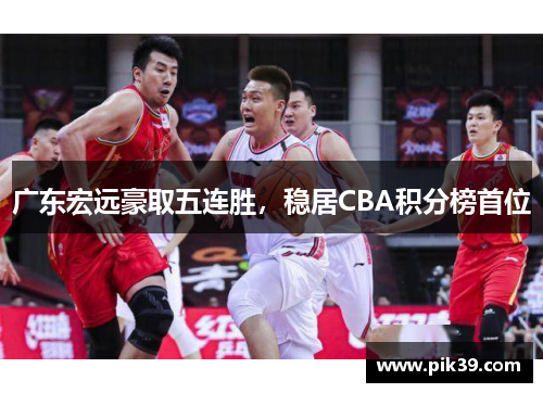 广东宏远豪取五连胜，稳居CBA积分榜首位