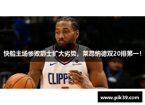 快船主场惨败爵士扩大劣势，莱昂纳德双20排第一！